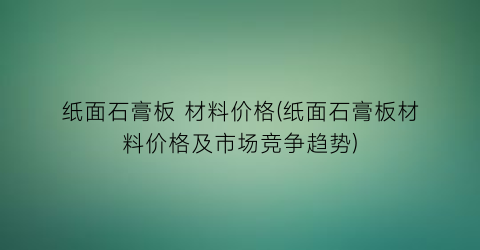 纸面石膏板 材料价格(纸面石膏板材料价格及市场竞争趋势)